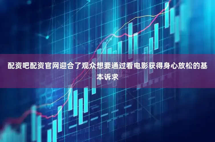 配资吧配资官网迎合了观众想要通过看电影获得身心放松的基本诉求