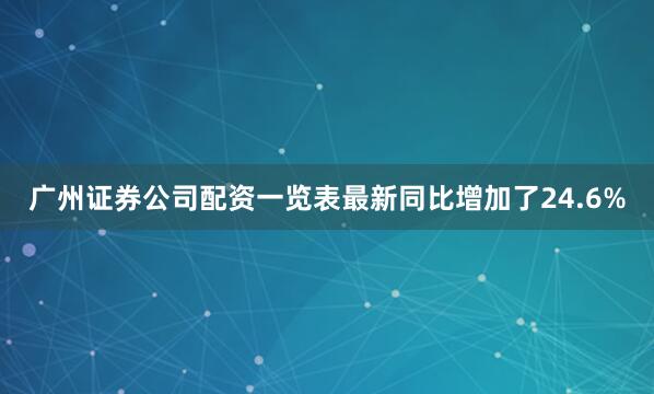 广州证券公司配资一览表最新同比增加了24.6%