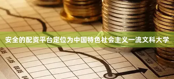 安全的配资平台定位为中国特色社会主义一流文科大学
