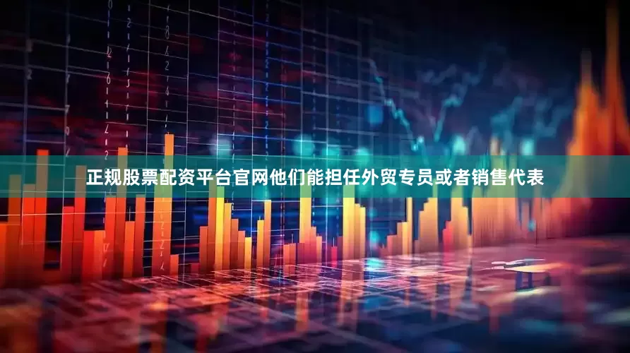 正规股票配资平台官网他们能担任外贸专员或者销售代表