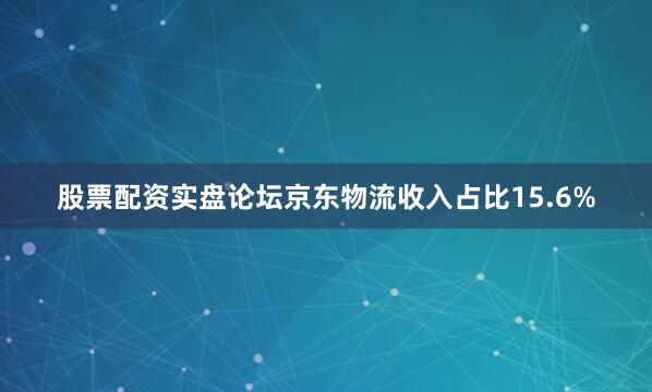 股票配资实盘论坛京东物流收入占比15.6%