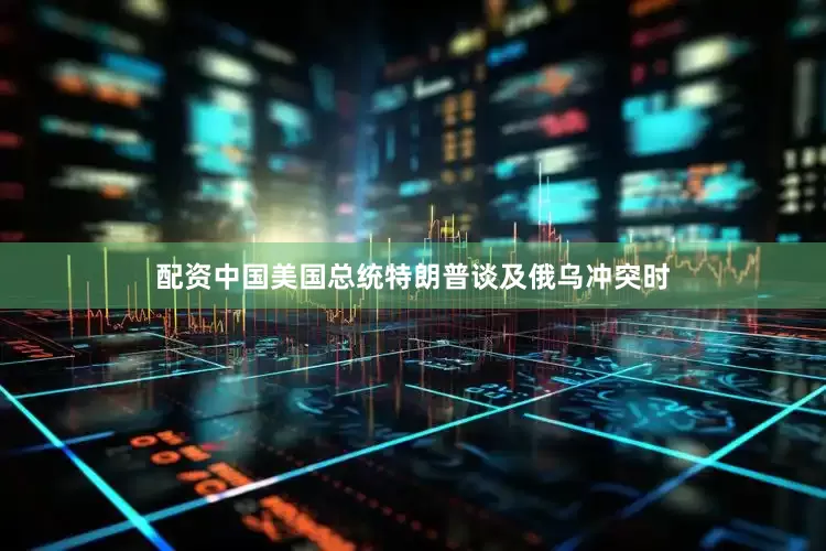 配资中国美国总统特朗普谈及俄乌冲突时