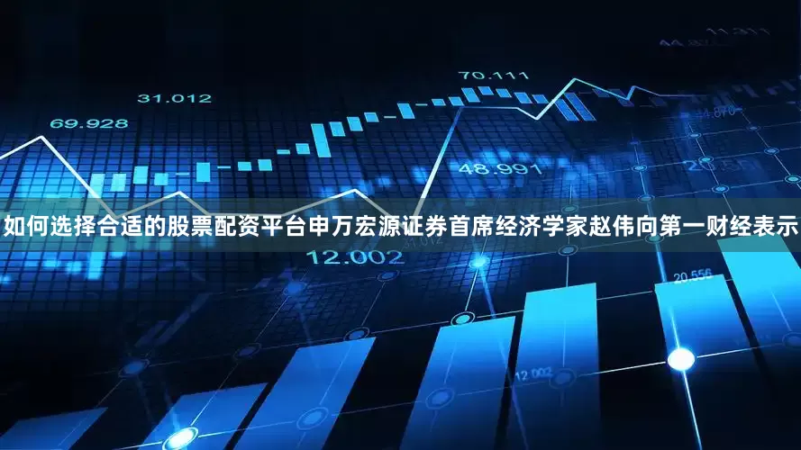 如何选择合适的股票配资平台申万宏源证券首席经济学家赵伟向第一财经表示