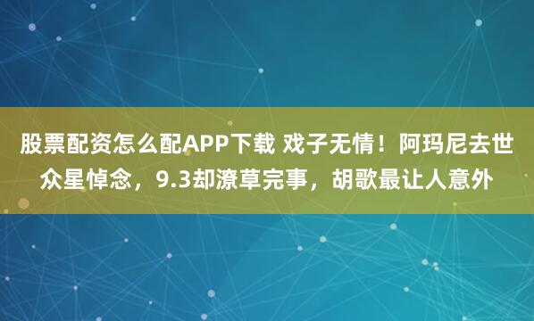 股票配资怎么配APP下载 戏子无情！阿玛尼去世众星悼念，9.3却潦草完事，胡歌最让人意外
