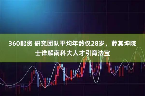 360配资 研究团队平均年龄仅28岁，薛其坤院士详解南科大人才引育法宝