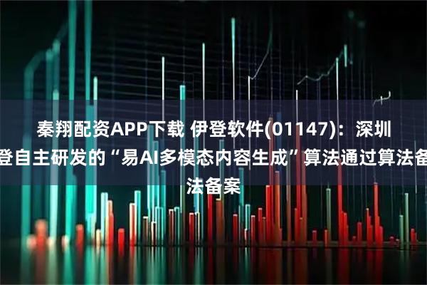 秦翔配资APP下载 伊登软件(01147)：深圳伊登自主研发的“易AI多模态内容生成”算法通过算法备案