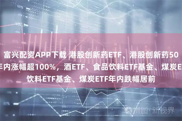 富兴配资APP下载 港股创新药ETF、港股创新药50ETF、通信ETF年内涨幅超100%，酒ETF、食品饮料ETF基金、煤炭ETF年内跌幅居前