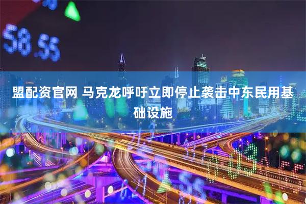 盟配资官网 马克龙呼吁立即停止袭击中东民用基础设施
