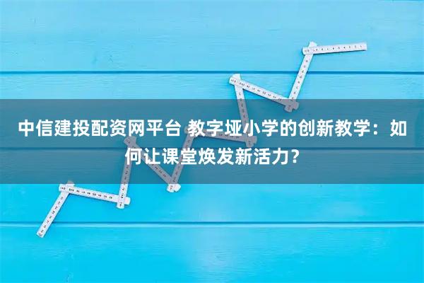 中信建投配资网平台 教字垭小学的创新教学：如何让课堂焕发新活力？