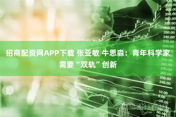 招商配资网APP下载 张亚敏 牛思淼：青年科学家需要“双轨”创新