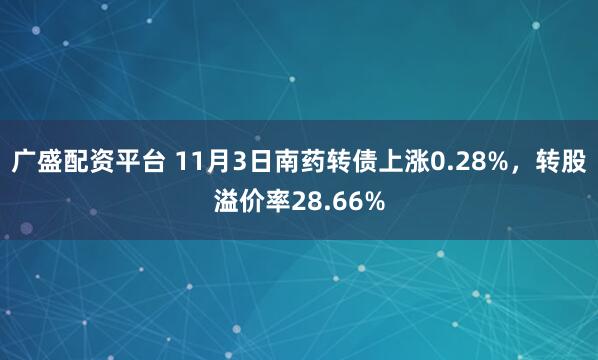 广盛配资平台 11月3日南药转债上涨0.28%，转股溢价率28.66%