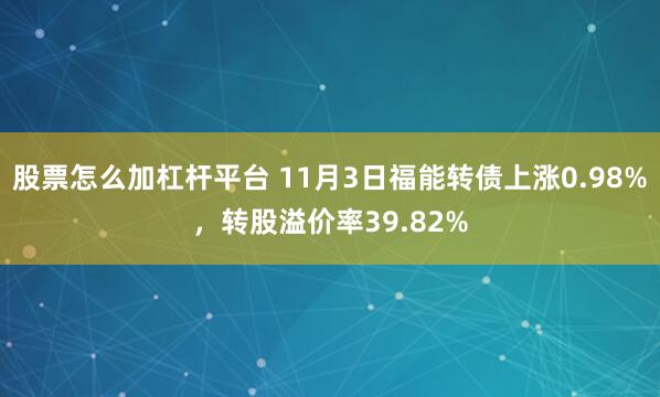 股票怎么加杠杆平台 11月3日福能转债上涨0.98%，转股溢价率39.82%