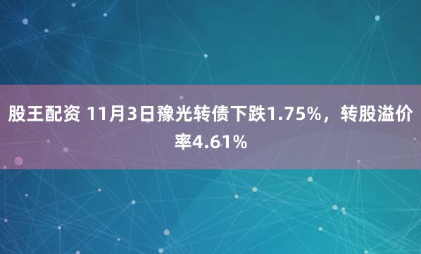 股王配资 11月3日豫光转债下跌1.75%，转股溢价率4.61%
