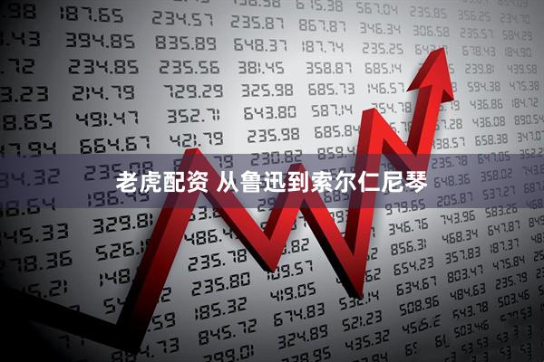 老虎配资 从鲁迅到索尔仁尼琴