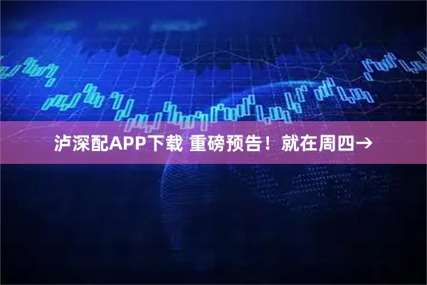 泸深配APP下载 重磅预告！就在周四→