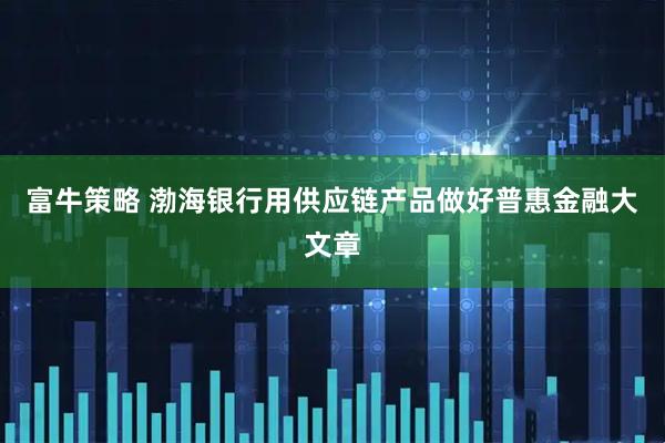 富牛策略 渤海银行用供应链产品做好普惠金融大文章