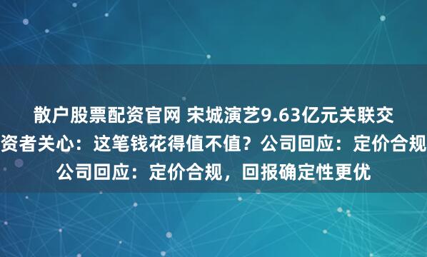 散户股票配资官网 宋城演艺9.63亿元关联交易收购掀热议，投资者关心：这笔钱花得值不值？公司回应：定价合规，回报确定性更优