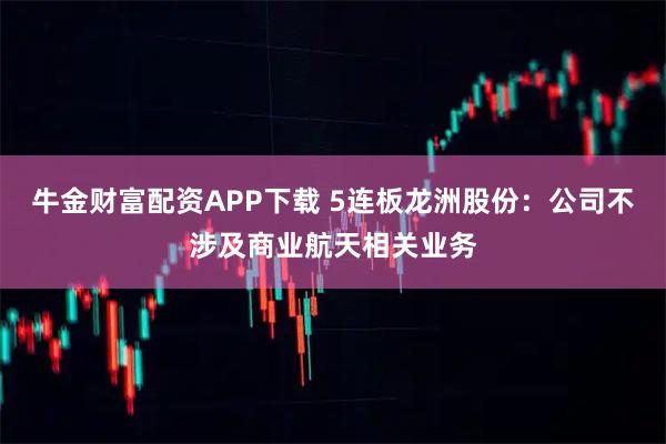 牛金财富配资APP下载 5连板龙洲股份：公司不涉及商业航天相关业务