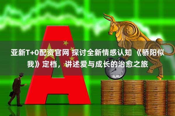 亚新T+0配资官网 探讨全新情感认知 《骄阳似我》定档，讲述爱与成长的治愈之旅
