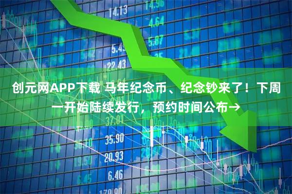 创元网APP下载 马年纪念币、纪念钞来了！下周一开始陆续发行，预约时间公布→