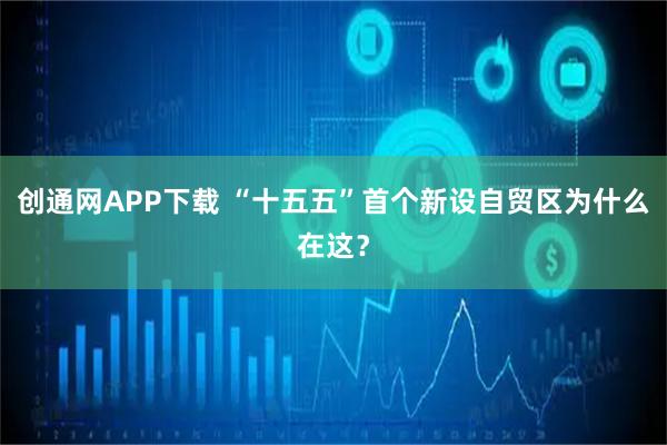 创通网APP下载 “十五五”首个新设自贸区为什么在这？