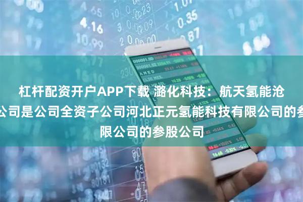 杠杆配资开户APP下载 潞化科技：航天氢能沧州气体公司是公司全资子公司河北正元氢能科技有限公司的参股公司