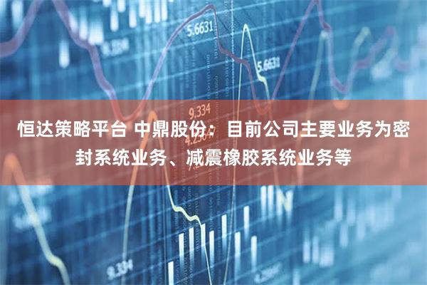 恒达策略平台 中鼎股份：目前公司主要业务为密封系统业务、减震橡胶系统业务等