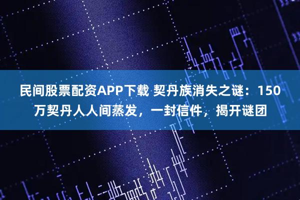 民间股票配资APP下载 契丹族消失之谜：150万契丹人人间蒸发，一封信件，揭开谜团