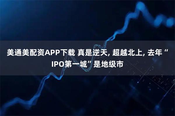 美通美配资APP下载 真是逆天, 超越北上, 去年“IPO第一城”是地级市