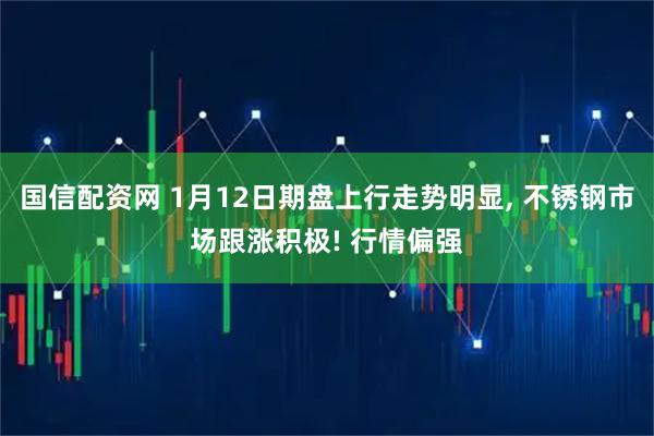 国信配资网 1月12日期盘上行走势明显, 不锈钢市场跟涨积极! 行情偏强