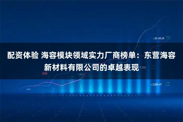 配资体验 海容模块领域实力厂商榜单：东营海容新材料有限公司的卓越表现