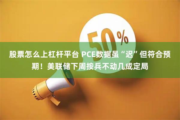 股票怎么上杠杆平台 PCE数据虽“迟”但符合预期！美联储下周按兵不动几成定局