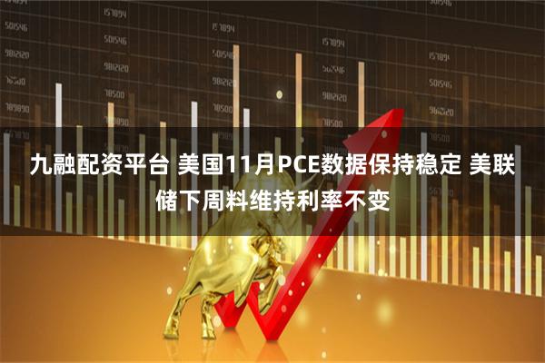 九融配资平台 美国11月PCE数据保持稳定 美联储下周料维持利率不变