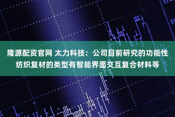隆源配资官网 太力科技：公司目前研究的功能性纺织复材的类型有智能界面交互复合材料等