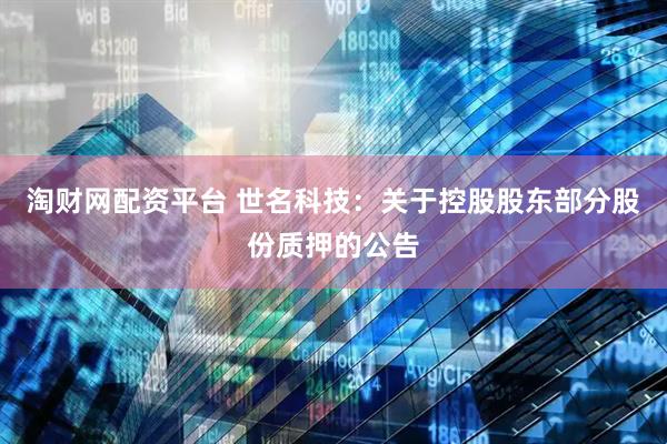 淘财网配资平台 世名科技：关于控股股东部分股份质押的公告