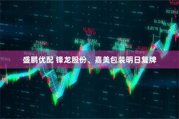 盛鹏优配 锋龙股份、嘉美包装明日复牌
