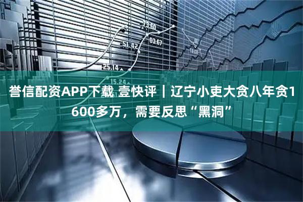 誉信配资APP下载 壹快评｜辽宁小吏大贪八年贪1600多万，需要反思“黑洞”