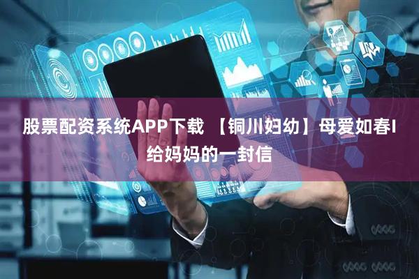 股票配资系统APP下载 【铜川妇幼】母爱如春I给妈妈的一封信