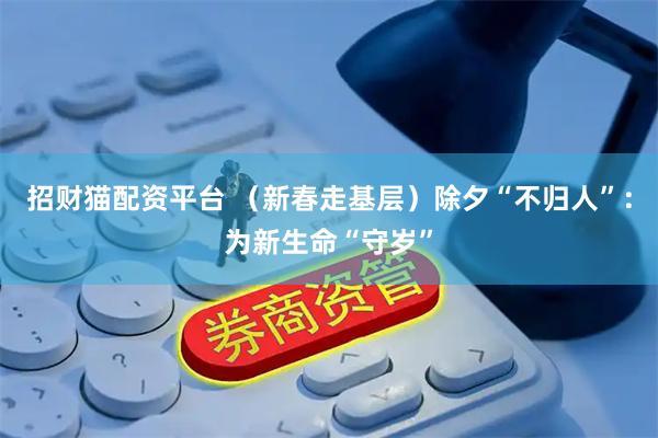 招财猫配资平台 （新春走基层）除夕“不归人”：为新生命“守岁”