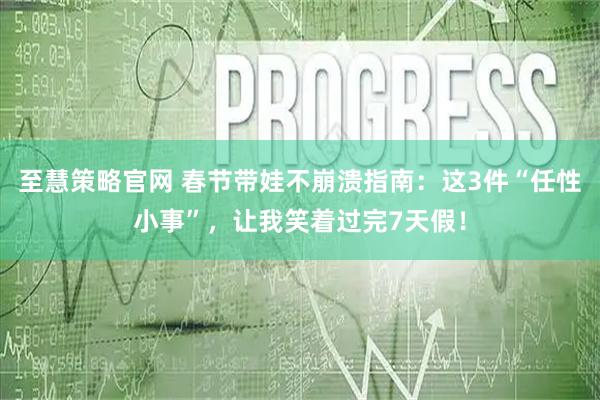 至慧策略官网 春节带娃不崩溃指南：这3件“任性小事”，让我笑着过完7天假！
