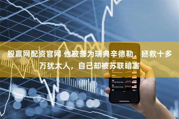 股赢网配资官网 他被誉为瑞典辛德勒，拯救十多万犹太人，自己却被苏联暗害