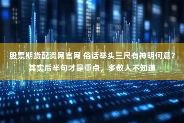 股票期货配资网官网 俗话举头三尺有神明何意?其实后半句才是重点,多数人不知道