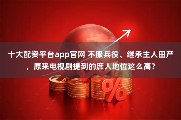 十大配资平台app官网 不服兵役、继承主人田产,原来电视剧提到的庶人地位这么高?