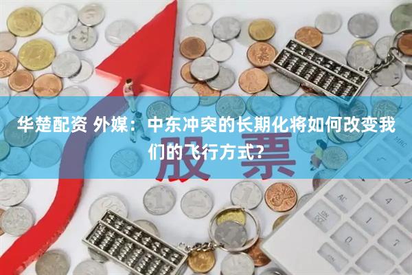 华楚配资 外媒：中东冲突的长期化将如何改变我们的飞行方式？
