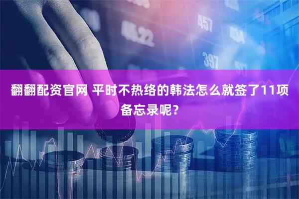 翻翻配资官网 平时不热络的韩法怎么就签了11项备忘录呢？