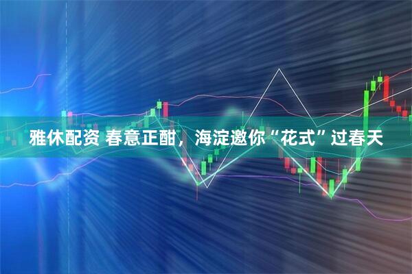 雅休配资 春意正酣，海淀邀你“花式”过春天