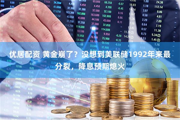 优居配资 黄金崩了?没想到美联储1992年来最分裂,降息预期熄火