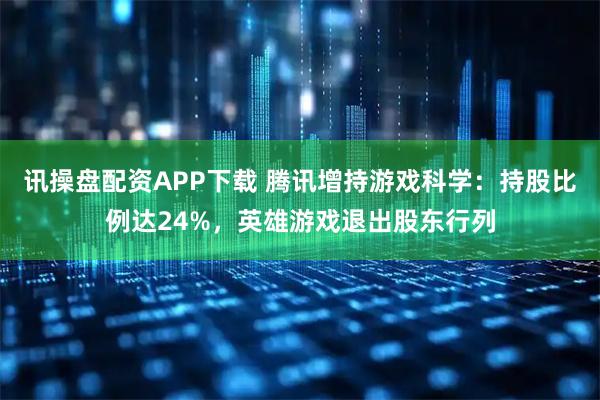 讯操盘配资APP下载 腾讯增持游戏科学：持股比例达24%，英雄游戏退出股东行列
