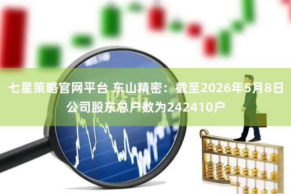七星策略官网平台 东山精密：截至2026年5月8日公司股东总户数为242410户