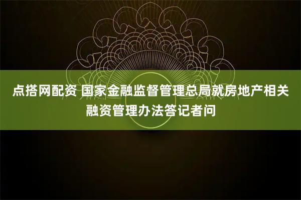 点搭网配资 国家金融监督管理总局就房地产相关融资管理办法答记者问